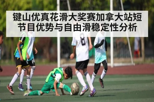 键山优真花滑大奖赛加拿大站短节目优势与自由滑稳定性分析