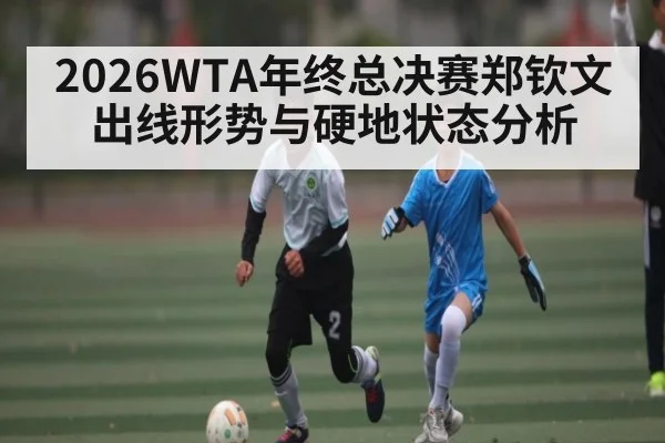 2026WTA年终总决赛郑钦文出线形势与硬地状态分析